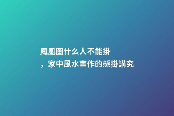 鳳凰圖什么人不能掛，家中風水畫作的懸掛講究